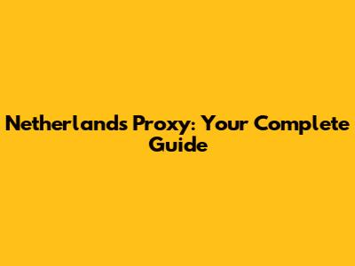 Netherlands Proxy: Your Complete Guide