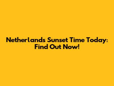 Netherlands Sunset Time Today: Find Out Now!