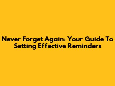 Never Forget Again: Your Guide To Setting Effective Reminders