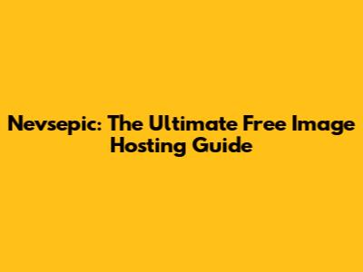 Nevsepic: The Ultimate Free Image Hosting Guide