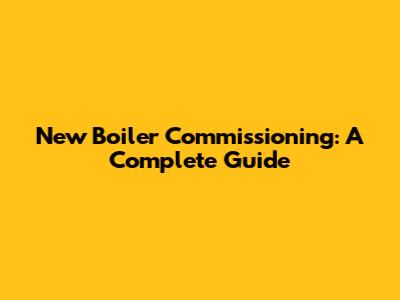 New Boiler Commissioning: A Complete Guide
