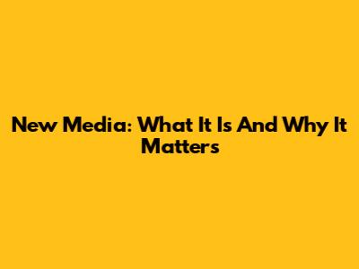 New Media: What It Is And Why It Matters