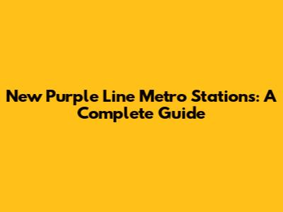New Purple Line Metro Stations: A Complete Guide