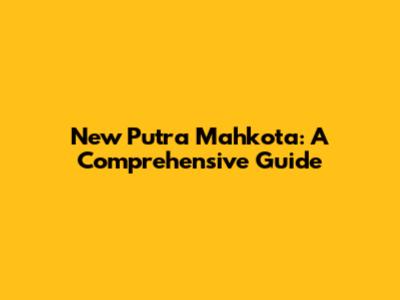 New Putra Mahkota: A Comprehensive Guide