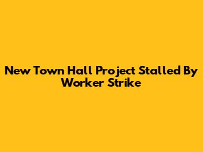 New Town Hall Project Stalled By Worker Strike