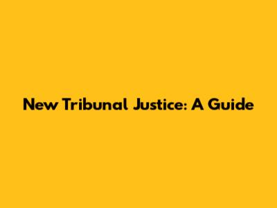 New Tribunal Justice: A Guide