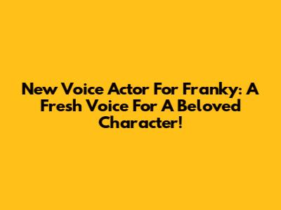New Voice Actor For Franky: A Fresh Voice For A Beloved Character!
