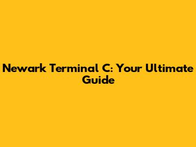 Newark Terminal C: Your Ultimate Guide