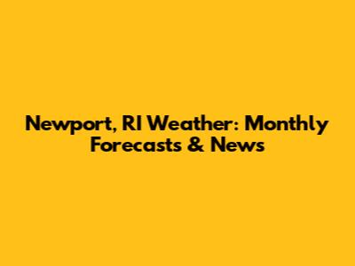 Newport, RI Weather: Monthly Forecasts & News