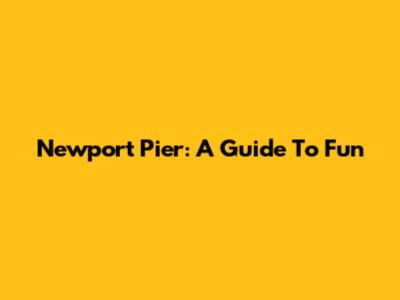 Newport Pier: A Guide To Fun