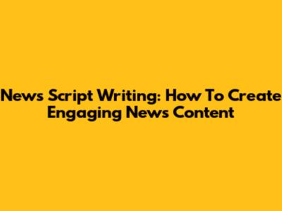 News Script Writing: How To Create Engaging News Content