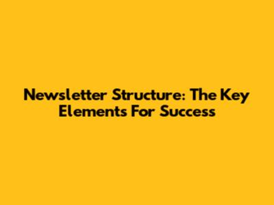 Newsletter Structure: The Key Elements For Success