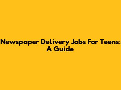 Newspaper Delivery Jobs For Teens: A Guide
