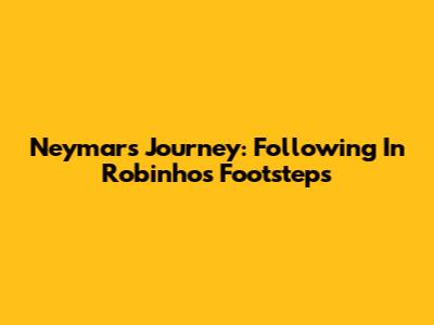 Neymar's Journey: Following In Robinho's Footsteps