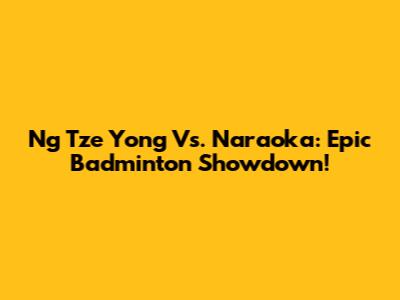 Ng Tze Yong Vs. Naraoka: Epic Badminton Showdown!