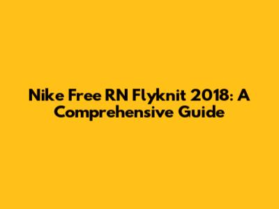 Nike Free RN Flyknit 2018: A Comprehensive Guide