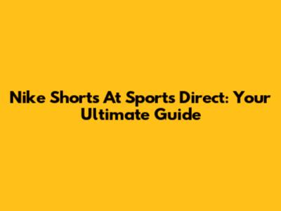 Nike Shorts At Sports Direct: Your Ultimate Guide