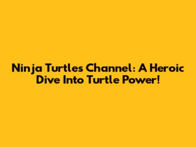Ninja Turtles Channel: A Heroic Dive Into Turtle Power!