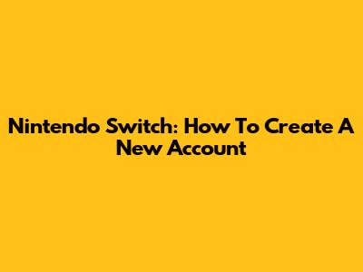 Nintendo Switch: How To Create A New Account