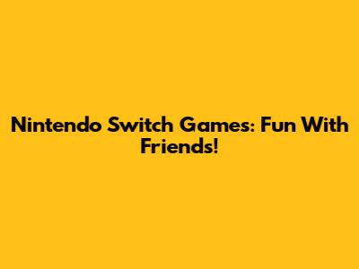 Nintendo Switch Games: Fun With Friends!