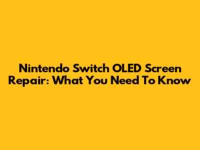 Nintendo Switch OLED Screen Repair: What You Need To Know
