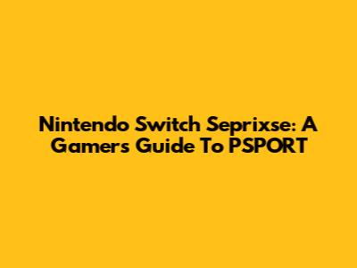 Nintendo Switch Seprixse: A Gamer's Guide To PSPORT