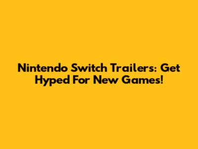 Nintendo Switch Trailers: Get Hyped For New Games!