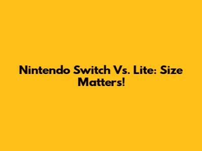 Nintendo Switch Vs. Lite: Size Matters!