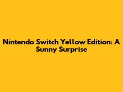 Nintendo Switch Yellow Edition: A Sunny Surprise