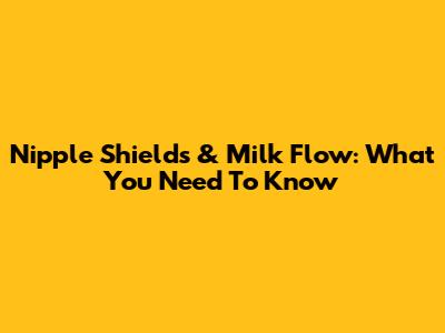 Nipple Shields & Milk Flow: What You Need To Know