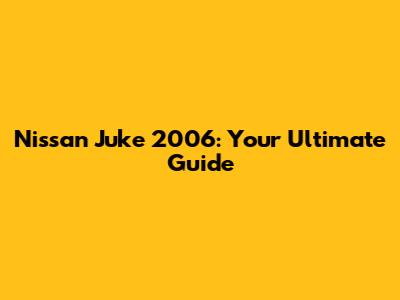 Nissan Juke 2006: Your Ultimate Guide