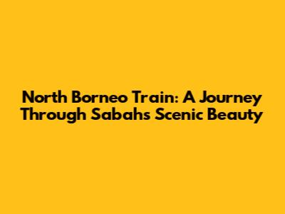 North Borneo Train: A Journey Through Sabah's Scenic Beauty