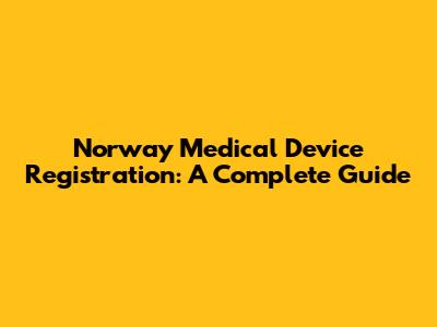 Norway Medical Device Registration: A Complete Guide