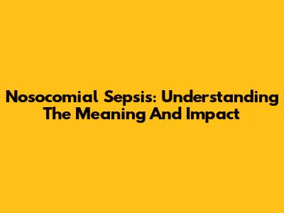 Nosocomial Sepsis: Understanding The Meaning And Impact
