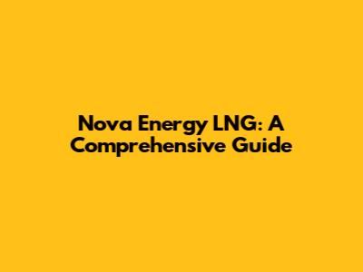 Nova Energy LNG: A Comprehensive Guide