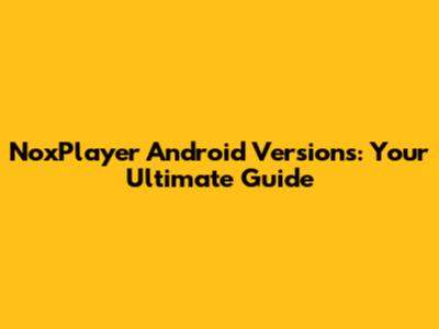 NoxPlayer Android Versions: Your Ultimate Guide
