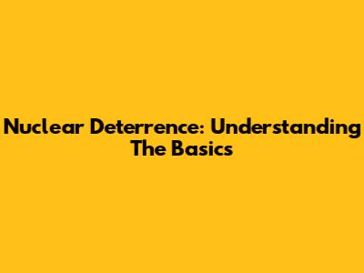 Nuclear Deterrence: Understanding The Basics