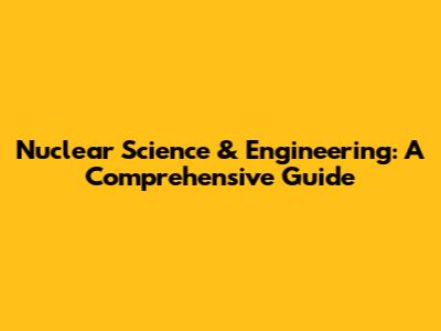 Nuclear Science & Engineering: A Comprehensive Guide