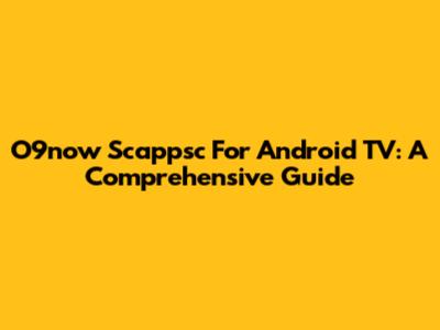 O9now Scappsc For Android TV: A Comprehensive Guide