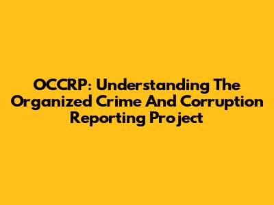 OCCRP: Understanding The Organized Crime And Corruption Reporting Project