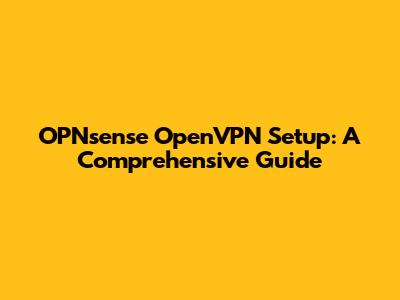 OPNsense OpenVPN Setup: A Comprehensive Guide
