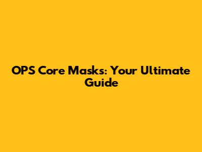 OPS Core Masks: Your Ultimate Guide