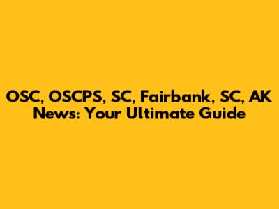 OSC, OSCPS, SC, Fairbank, SC, AK News: Your Ultimate Guide