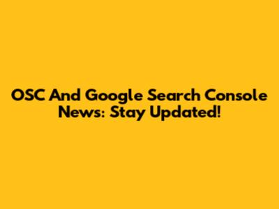 OSC And Google Search Console News: Stay Updated!