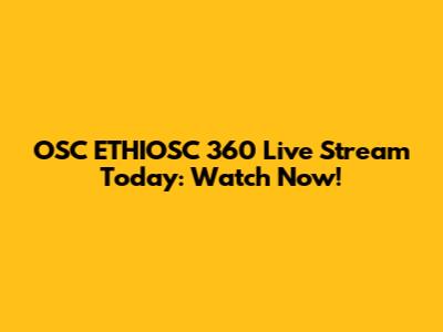 OSC ETHIOSC 360 Live Stream Today: Watch Now!