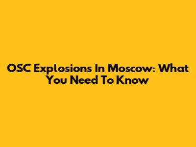 OSC Explosions In Moscow: What You Need To Know