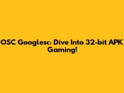 OSC Googlesc: Dive Into 32-bit APK Gaming!