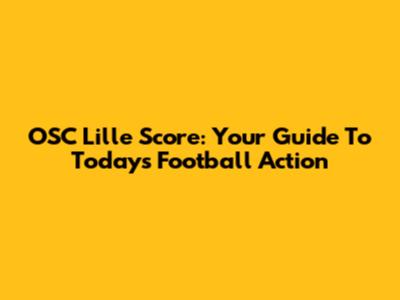 OSC Lille Score: Your Guide To Today's Football Action