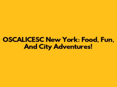 OSCALICESC New York: Food, Fun, And City Adventures!