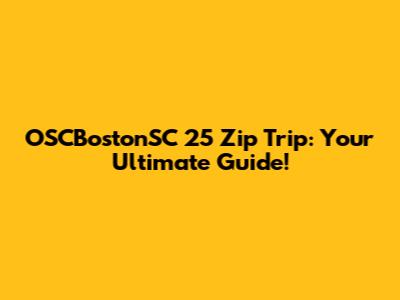OSCBostonSC 25 Zip Trip: Your Ultimate Guide!